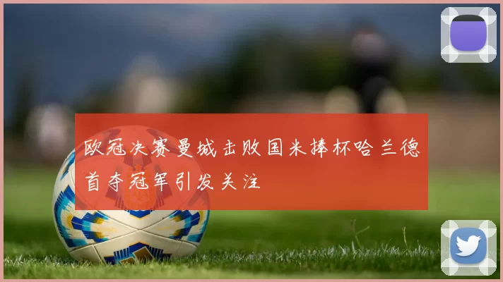 欧冠决赛曼城击败国米捧杯哈兰德首夺冠军引发关注