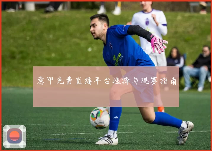 意甲免费直播平台选择与观赛指南