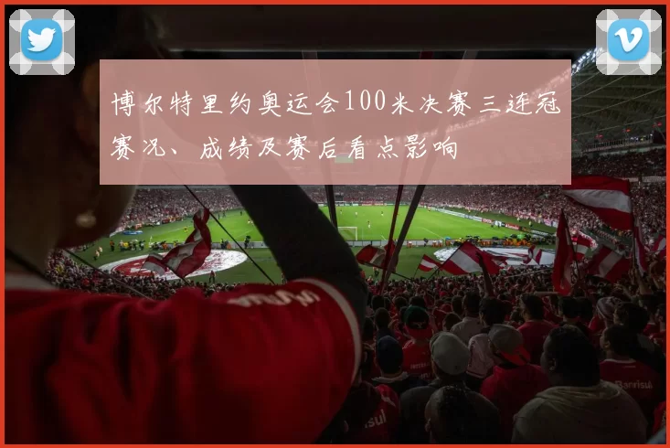 博尔特里约奥运会100米决赛三连冠赛况、成绩及赛后看点影响