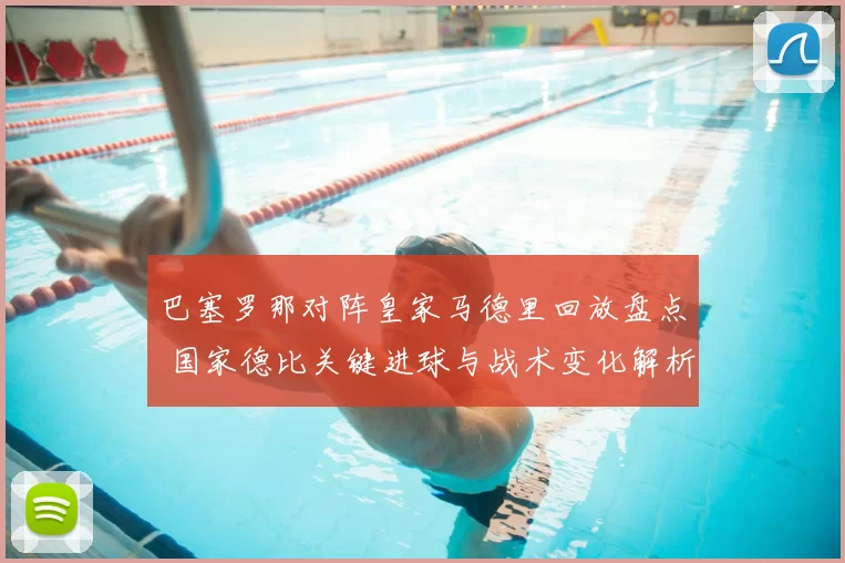 巴塞罗那对阵皇家马德里回放盘点 国家德比关键进球与战术变化解析