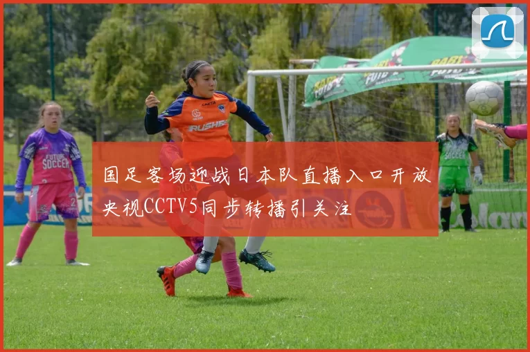 国足客场迎战日本队直播入口开放央视CCTV5同步转播引关注