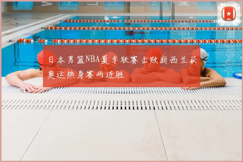 日本男篮NBA夏季联赛击败新西兰获奥运热身赛两连胜