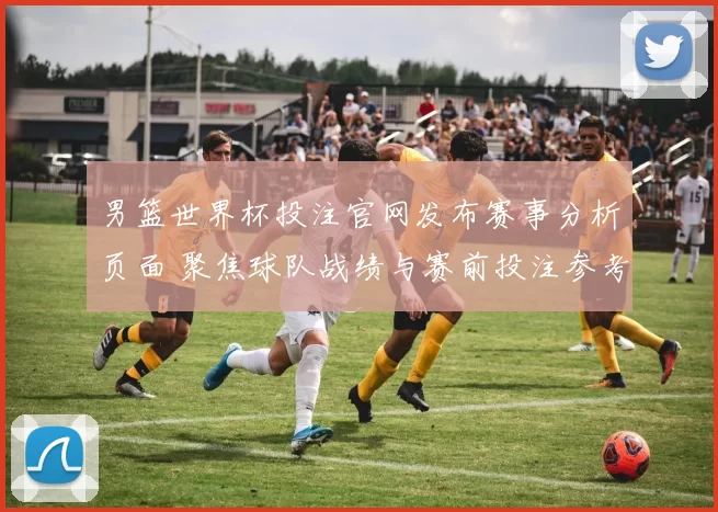 男篮世界杯投注官网发布赛事分析页面 聚焦球队战绩与赛前投注参考