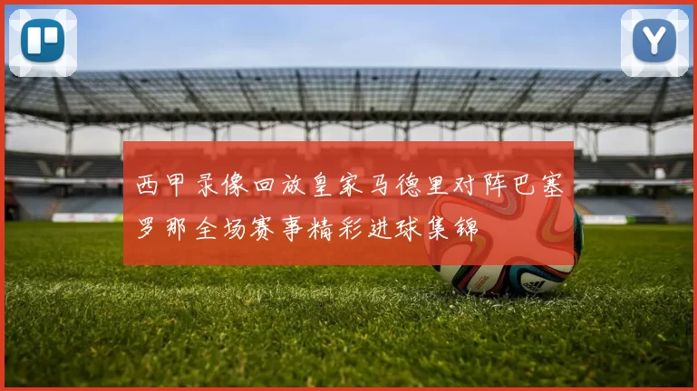 西甲录像回放皇家马德里对阵巴塞罗那全场赛事精彩进球集锦