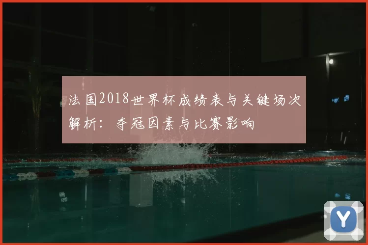 法国2018世界杯成绩表与关键场次解析：夺冠因素与比赛影响