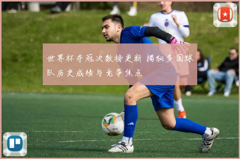 世界杯夺冠次数榜更新 揭秘多国球队历史成绩与竞争焦点