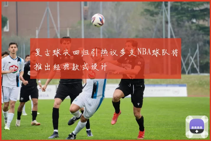 复古球衣回归引热议多支NBA球队将推出经典款式设计