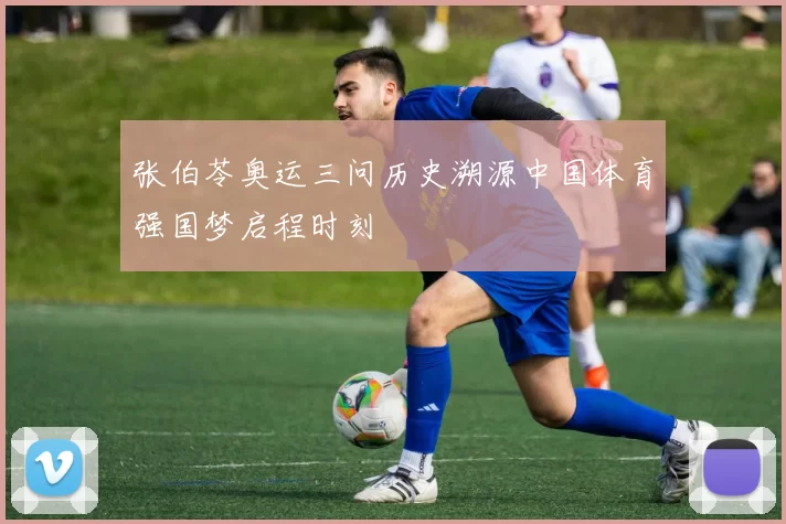 张伯苓奥运三问历史溯源中国体育强国梦启程时刻