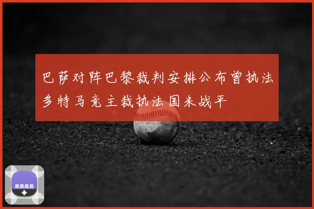 巴萨对阵巴黎裁判安排公布曾执法多特马竞主裁执法国米战平