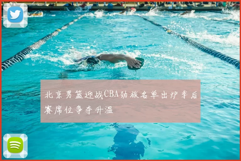 北京男篮迎战CBA劲旅名单出炉季后赛席位争夺升温