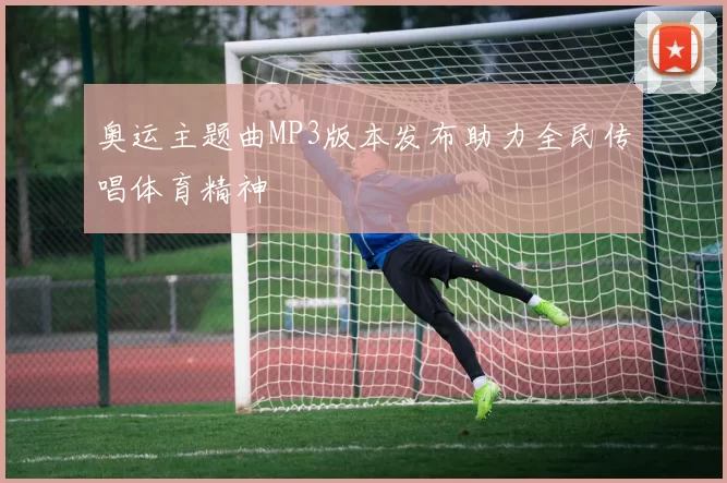 奥运主题曲MP3版本发布助力全民传唱体育精神