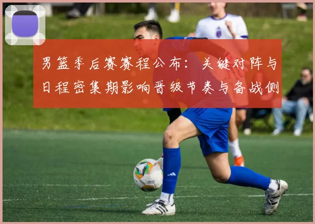 男篮季后赛赛程公布:关键对阵与日程密集期影响晋级节奏与备战侧重点