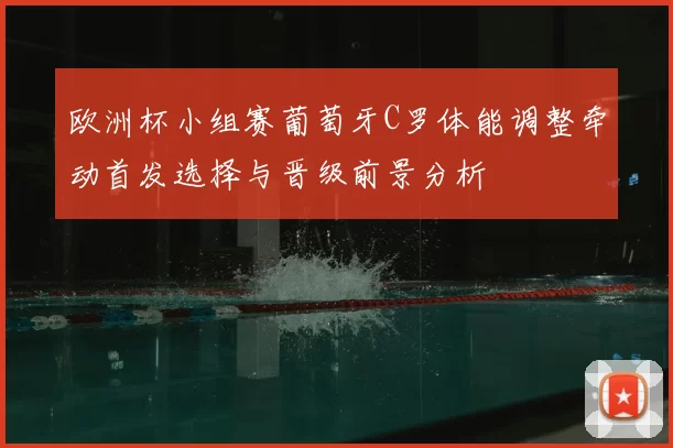 欧洲杯小组赛葡萄牙C罗体能调整牵动首发选择与晋级前景分析