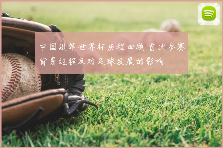中国进军世界杯历程回顾 首次参赛背景过程及对足球发展的影响