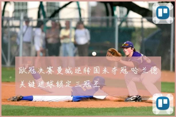 欧冠决赛曼城逆转国米夺冠 哈兰德关键进球锁定三冠王