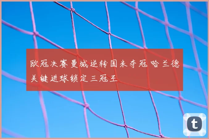 欧冠决赛曼城逆转国米夺冠 哈兰德关键进球锁定三冠王