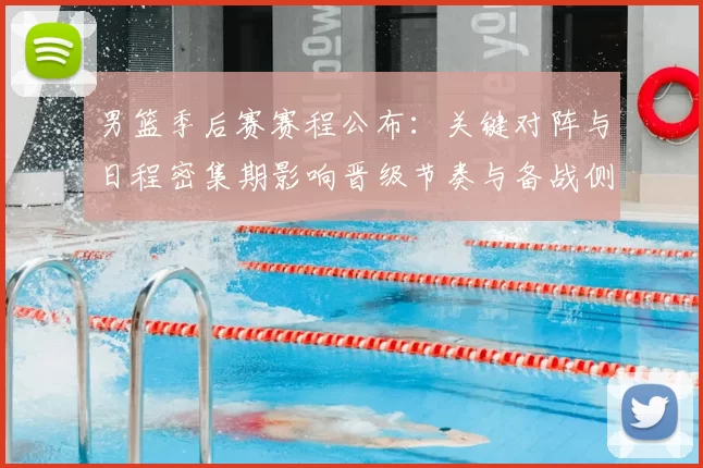 男篮季后赛赛程公布：关键对阵与日程密集期影响晋级节奏与备战侧重点