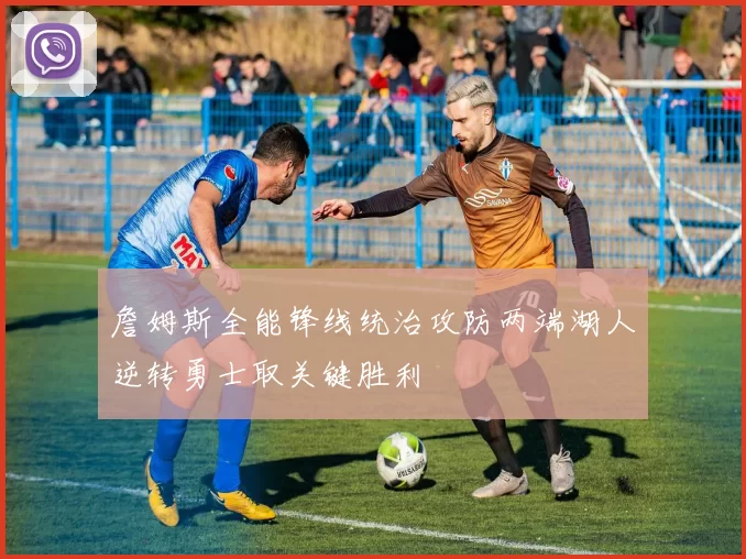 詹姆斯全能锋线统治攻防两端湖人逆转勇士取关键胜利