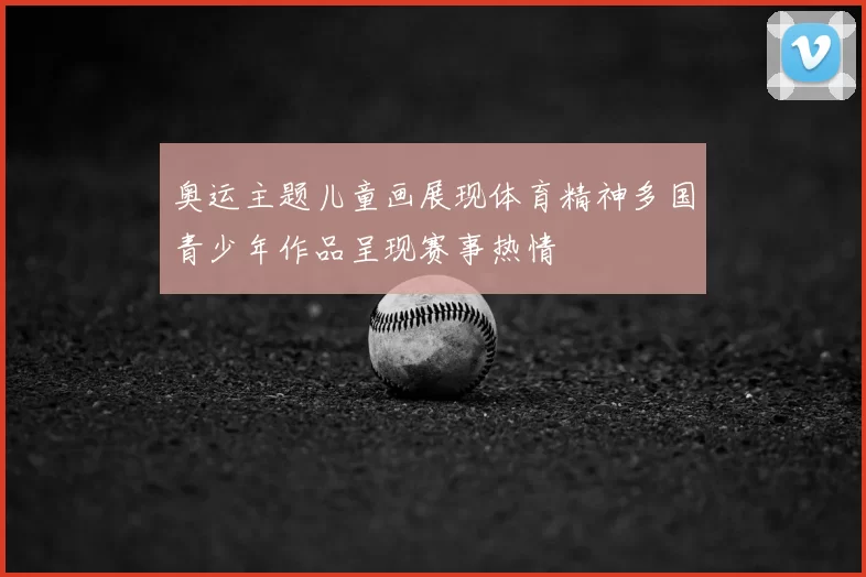 奥运主题儿童画展现体育精神多国青少年作品呈现赛事热情