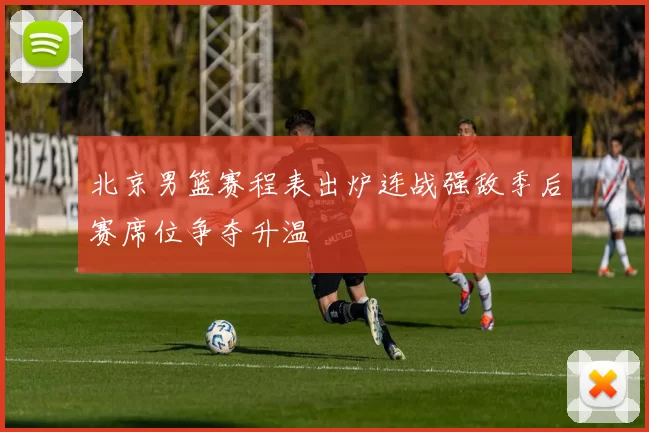 北京男篮赛程表出炉连战强敌季后赛席位争夺升温