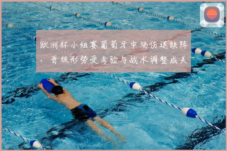 欧洲杯小组赛葡萄牙中场伤退缺阵,晋级形势受考验与战术调整成关键