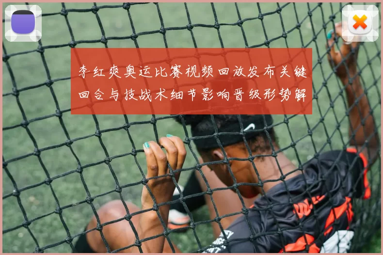 李红爽奥运比赛视频回放发布关键回合与技战术细节影响晋级形势解析