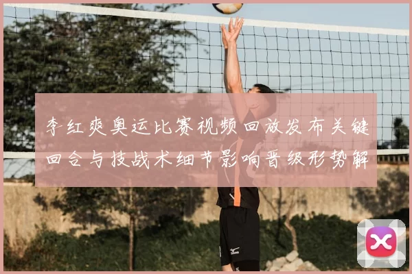 李红爽奥运比赛视频回放发布关键回合与技战术细节影响晋级形势解析