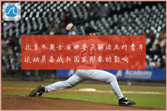 北京冬奥会演讲要点解读及对青年运动员备战和国家形象的影响