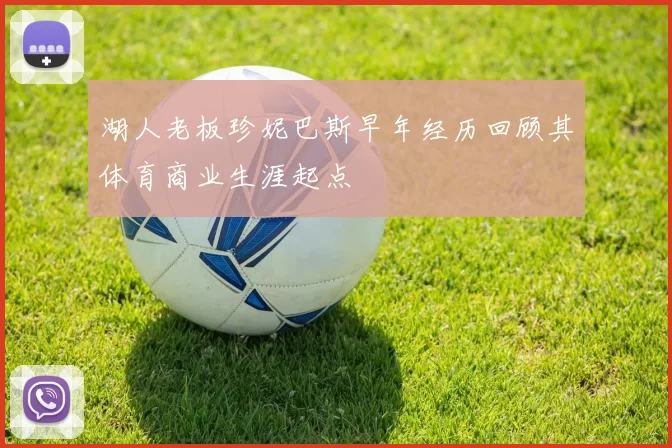 湖人老板珍妮巴斯早年经历回顾其体育商业生涯起点