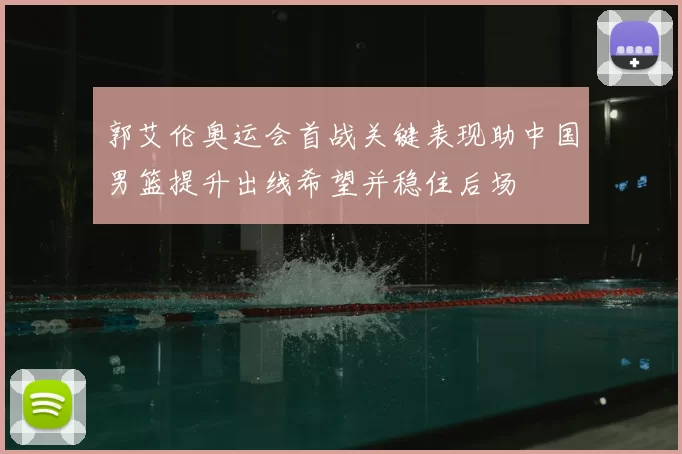郭艾伦奥运会首战关键表现助中国男篮提升出线希望并稳住后场