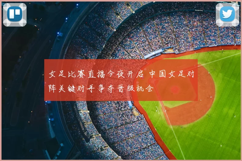 女足比赛直播今夜开启 中国女足对阵关键对手争夺晋级机会