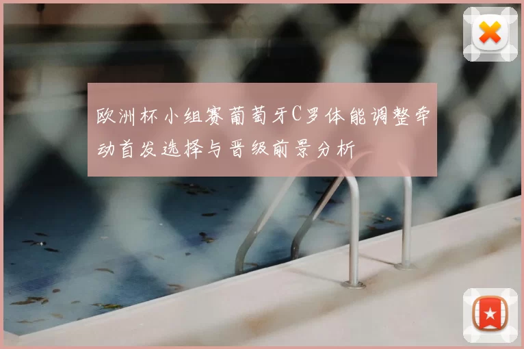 欧洲杯小组赛葡萄牙C罗体能调整牵动首发选择与晋级前景分析