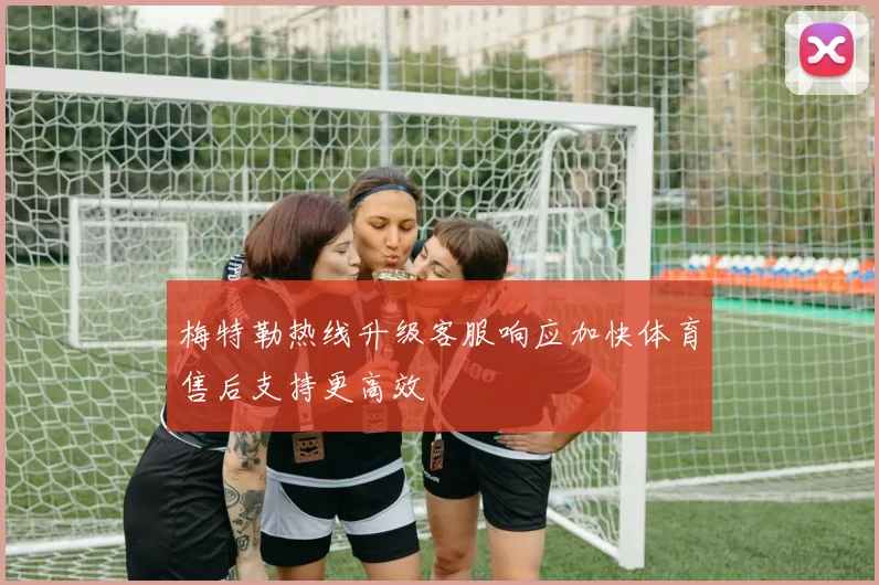 梅特勒热线升级客服响应加快体育售后支持更高效