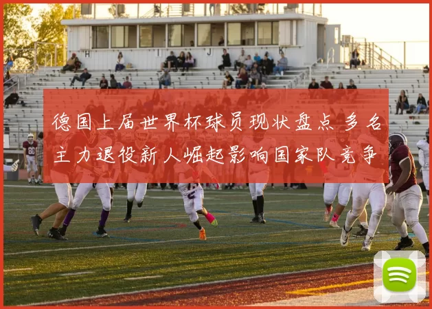 德国上届世界杯球员现状盘点 多名主力退役新人崛起影响国家队竞争