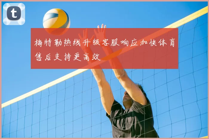 梅特勒热线升级客服响应加快体育售后支持更高效