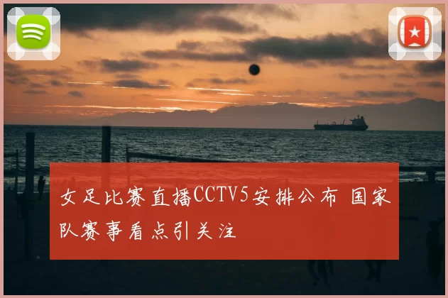 女足比赛直播CCTV5安排公布 国家队赛事看点引关注