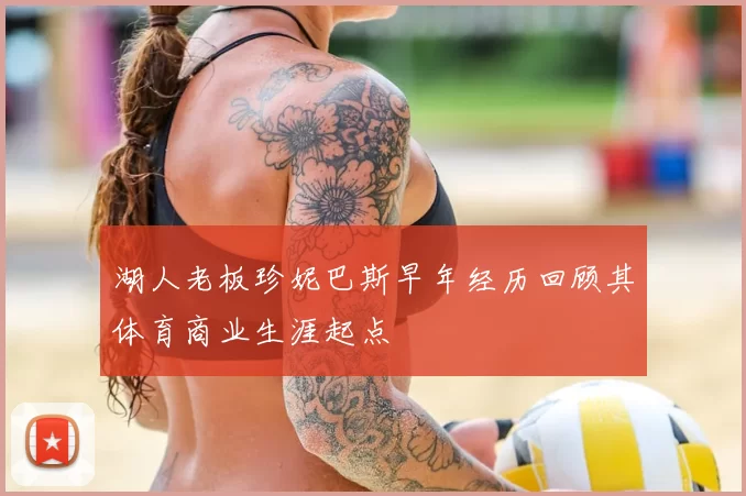 湖人老板珍妮巴斯早年经历回顾其体育商业生涯起点