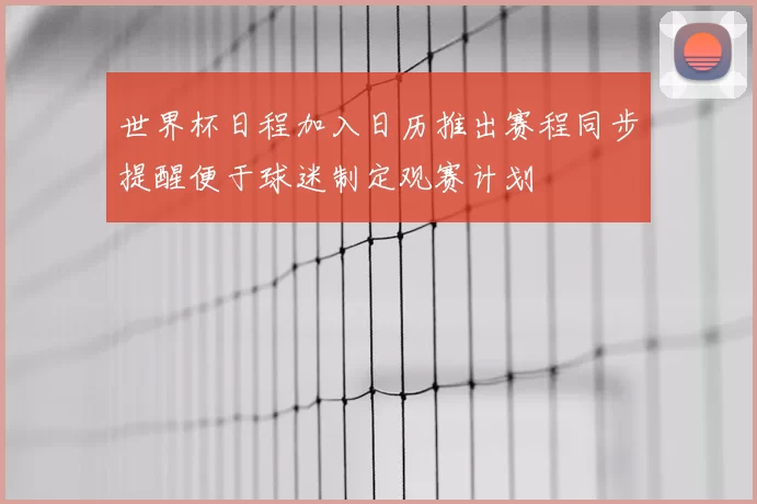 世界杯日程加入日历推出赛程同步提醒便于球迷制定观赛计划