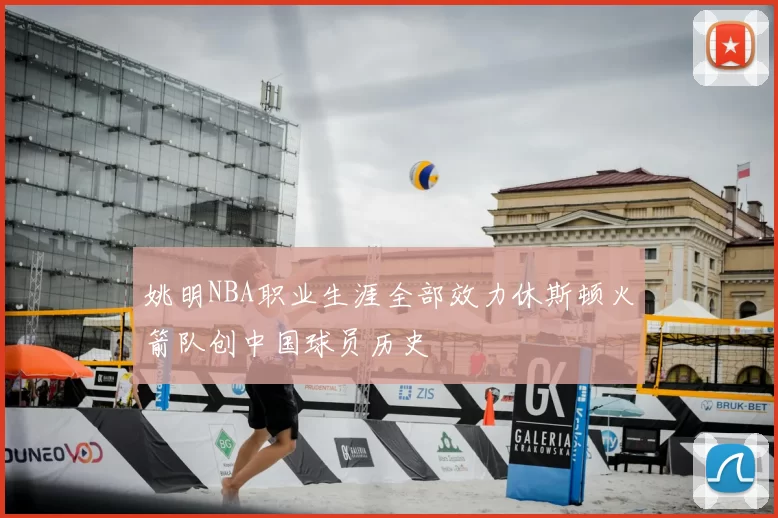 姚明NBA职业生涯全部效力休斯顿火箭队创中国球员历史