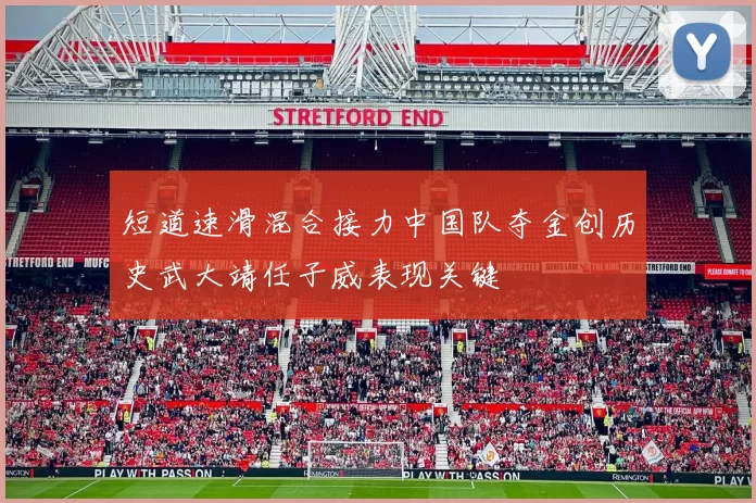 短道速滑混合接力中国队夺金创历史武大靖任子威表现关键