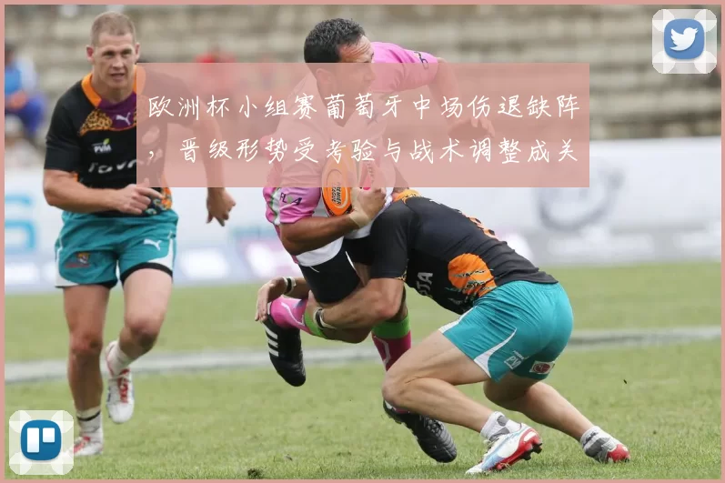 欧洲杯小组赛葡萄牙中场伤退缺阵，晋级形势受考验与战术调整成关键