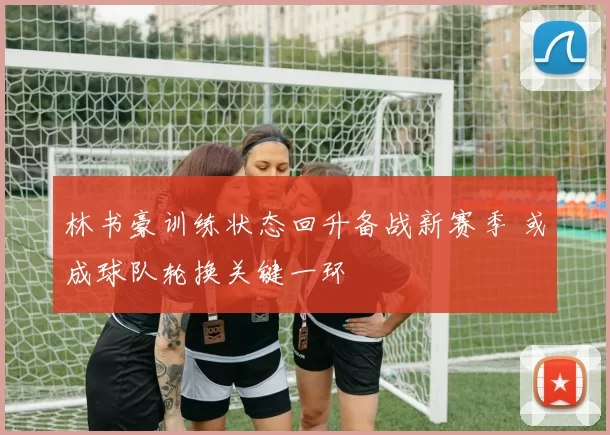 林书豪训练状态回升备战新赛季 或成球队轮换关键一环