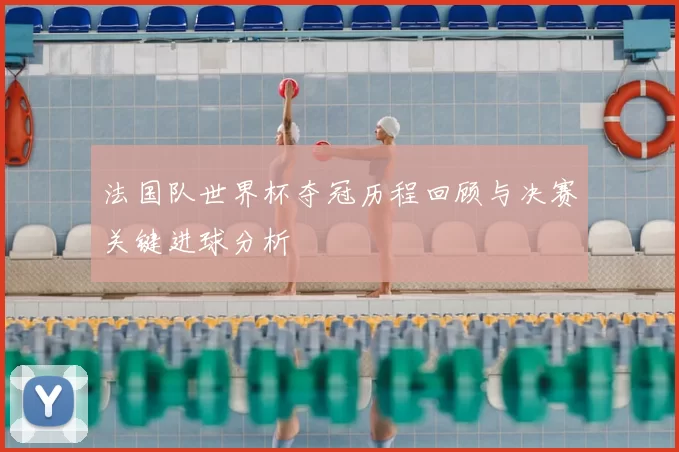 法国队世界杯夺冠历程回顾与决赛关键进球分析