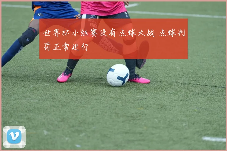 世界杯小组赛没有点球大战 点球判罚正常进行