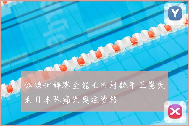 体操世锦赛全能王内村航平卫冕失利日本队痛失奥运资格