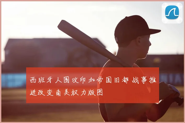 西班牙人围攻印加帝国旧都 战事推进改变南美权力版图