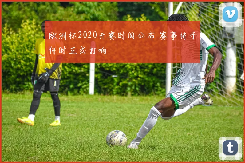欧洲杯2020开赛时间公布 赛事将于何时正式打响