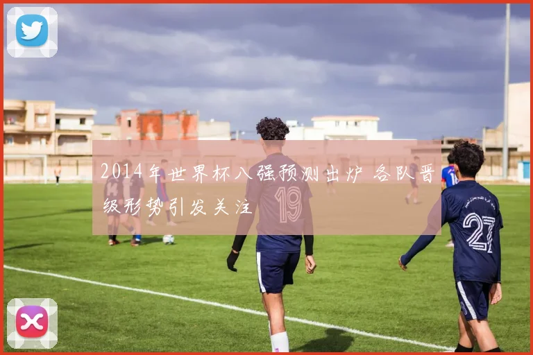 2014年世界杯八强预测出炉 各队晋级形势引发关注