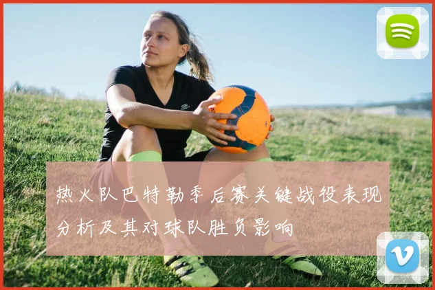 热火队巴特勒季后赛关键战役表现分析及其对球队胜负影响