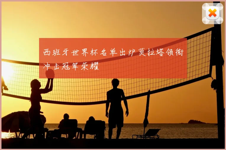 西班牙世界杯名单出炉莫拉塔领衔冲击冠军荣耀